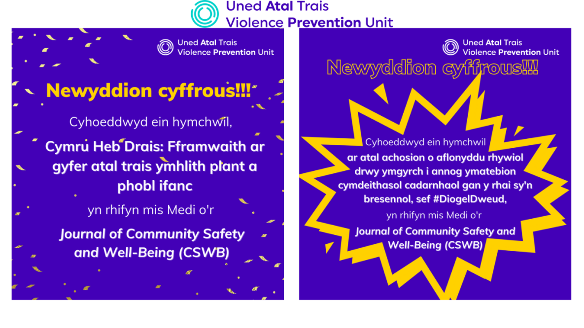 2 boster mewn porffor (ochr yn ochr) gyda thestun Newyddion cyffrous!!! Cyhoeddwyd ein hymchwil, 'Cymru Heb Drais: Fframwaith ar gyfer atal trais ymhlith plant a phobl ifanc,' yn rhifyn mis Medi o'r Journal of Community Safety and Well-Being (CSWB). Newyddion cyffrous!!! Cyhoeddwyd ein hymchwil ar 'atal achosion o aflonyddu rhywiol drwy ymgyrch i annog ymatebion cymdeithasol cadarnhaol gan y rhai sy'n bresennol, sef #DiogelDweud', yn rhifyn mis Medi o'r Journal of Community of Safety and Well-Being (CSWB)